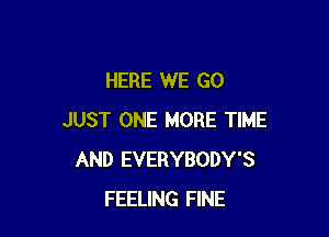 HERE WE GO

JUST ONE MORE TIME
AND EVERYBODY'S
FEELING FINE