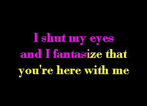 I shut my eyes
and I fantasize that
you're here With me