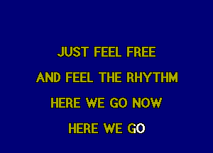 JUST FEEL FREE

AND FEEL THE RHYTHM
HERE WE GO NOW
HERE WE GO