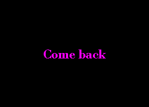 Come back