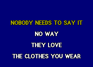 NOBODY NEEDS TO SAY IT

NO WAY
THEY LOVE
THE CLOTHES YOU WEAR