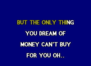 BUT THE ONLY THING

YOU DREAM OF
MONEY CAN'T BUY
FOR YOU 0H..
