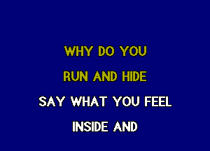WHY DO YOU

RUN AND HIDE
SAY WHAT YOU FEEL
INSIDE AND