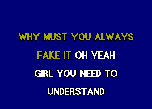 WHY MUST YOU ALWAYS

FAKE IT OH YEAH
GIRL YOU NEED TO
UNDERSTAND
