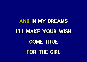 AND IN MY DREAMS

I'LL MAKE YOUR WISH
COME TRUE
FOR THE GIRL