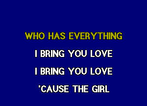 WHO HAS EVERYTHING

I BRING YOU LOVE
l BRING YOU LOVE
'CAUSE THE GIRL