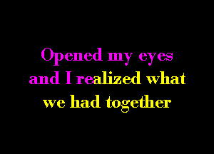 Opened my eyes
and I realized What

we had together