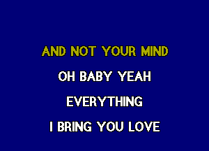 AND NOT YOUR MIND

0H BABY YEAH
EVERYTHING
l BRING YOU LOVE