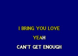 I BRING YOU LOVE
YEAH
CAN'T GET ENOUGH