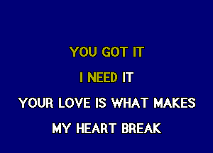 YOU GOT IT

I NEED IT
YOUR LOVE IS WHAT MAKES
MY HEART BREAK