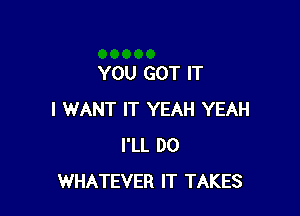 YOU GOT IT

I WANT IT YEAH YEAH
I'LL DO
WHATEVER IT TAKES
