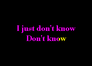 I just don't know

Don't know