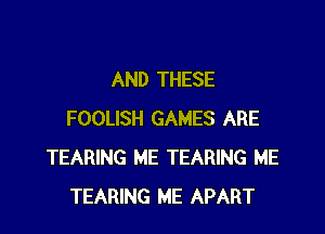 AND THESE

FOOLISH GAMES ARE
TEARING ME TEARING ME
TEARING ME APART