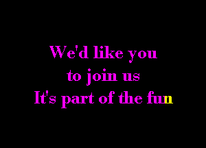 W e'd like you

to join us

It's part of the fun