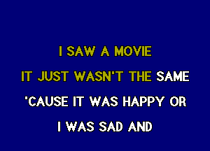 I SAW A MOVIE

IT JUST WASN'T THE SAME
'CAUSE IT WAS HAPPY OR
I WAS SAD AND