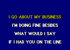 I GO ABOUT MY BUSINESS

I'M DOING FINE BESIDES
WHAT WOULD I SAY
IF I HAD YOU ON THE LINE