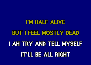 I'M HALF ALIVE
BUT I FEEL MOSTLY DEAD
I AH TRY AND TELL MYSELF
IT'LL BE ALL RIGHT