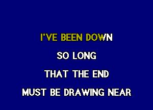 I'VE BEEN DOWN

SO LONG
THAT THE END
MUST BE DRAWING NEAR