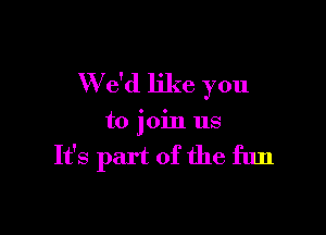 W e'd like you

to join us

It's part of the fun