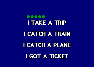 I TAKE A TRIP

I CATCH A TRAIN
I CATCH A PLANE
I GOT A TICKET