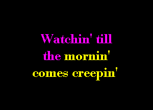 W atclljn' till

the mornin'

comes creepin'