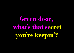 Green door,
what's that secret

you're keepin'?