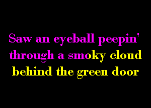 Saw an eyeball peepin'
through a smoky cloud
behind the green door