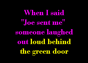 When I said

Joe sent me
someone laughed

out loud behind

the green door I