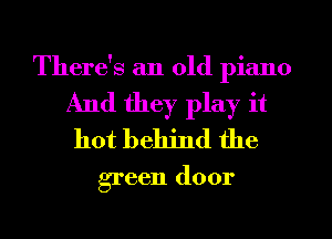 There's an old piano
And they play it
hot behind the

green door