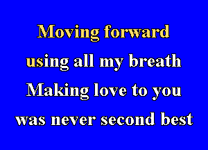NIoving forward
using all my breath
NIaking love to you

was never second best