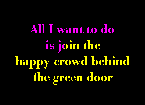 All I want to do
is join the
happy crowd behind
the green door