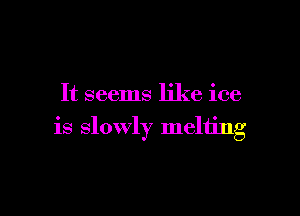 It seems like ice

is slowly meliing