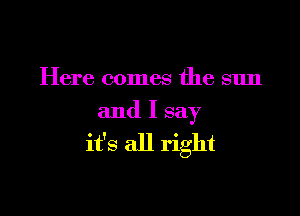 Here comes the sun

and I say
it's all right