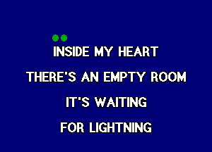 INSIDE MY HEART

THERE'S AN EMPTY ROOM
IT'S WAITING
FOR LIGHTNING