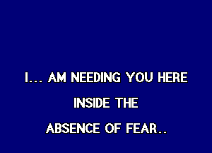 I... AM NEEDING YOU HERE
INSIDE THE
ABSENCE OF FEAR..
