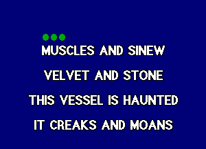 MUSCLES AND SINEW

VELVET AND STONE
THIS VESSEL IS HAUNTED
IT CREAKS AND MOANS