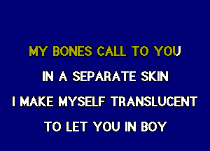 MY BONES CALL TO YOU

IN A SEPARATE SKIN
I MAKE MYSELF TRANSLUCENT
TO LET YOU IN BOY