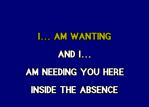 I. . . AM WANTING

AND I...
AM NEEDING YOU HERE
INSIDE THE ABSENCE