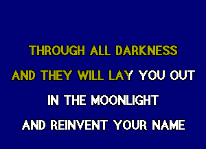 THROUGH ALL DARKNESS
AND THEY WILL LAY YOU OUT
IN THE MOONLIGHT
AND REINVENT YOUR NAME
