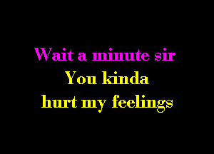 W ait a minute Sir
You kinda

hurt my feelings

g