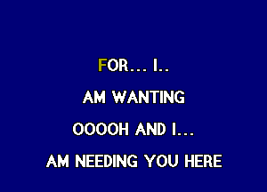 FOR... I..

AM WANTING
OOOOH AND I...
AM NEEDING YOU HERE