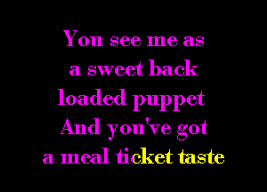 You see me as
a sweet back

loaded puppet

And you've got

a meal ticket taste I