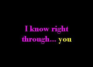 I know right

through... you