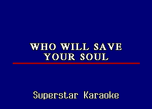 WHO WILL SAVE
YOURSOUL

Superstar Karaoke