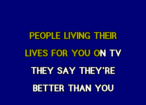 PEOPLE LIVING THEIR

LIVES FOR YOU ON TV
THEY SAY THEY'RE
BETTER THAN YOU