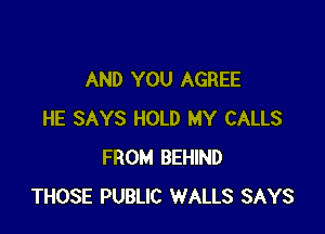 AND YOU AGREE

HE SAYS HOLD MY CALLS
FROM BEHIND
THOSE PUBLIC WALLS SAYS