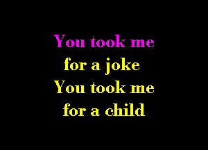 You took me

for a joke

You took me

for a child