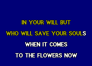 IN YOUR WILL BUT

WHO WILL SAVE YOUR SOULS
WHEN IT COMES
TO THE FLOWERS NOW