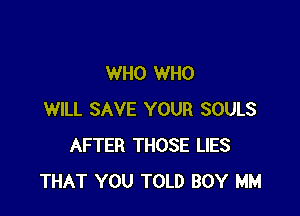 WHO WHO

WILL SAVE YOUR SOULS
AFTER THOSE LIES
THAT YOU TOLD BOY MM