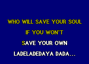 WHO WILL SAVE YOUR SOUL

IF YOU WON'T
SAVE YOUR OWN
LADELADEDAYA DADA...